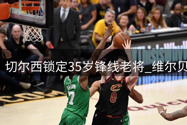 切尔西锁定35岁锋线老将 维尔贝克即将加盟签约两年