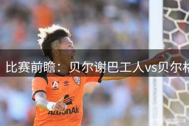 比赛前瞻：贝尔谢巴工人vs贝尔格莱德红星，通往欧冠的遭遇战